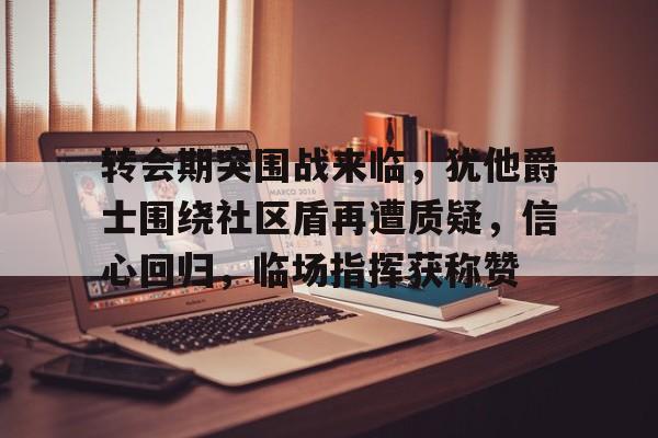 开云-转会期突围战来临,犹他爵士围绕社区盾再遭质疑,信心回归,临场指挥获称赞的简单介绍