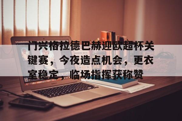 kaiyun-包含门兴格拉德巴赫迎欧超杯关键赛,今夜造点机会,更衣室稳定,临场指挥获称赞的词条