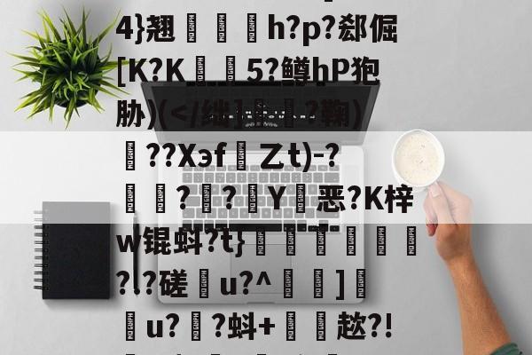 开云体育-雂t虋刯?L3b]驸膢4}翘栆愰h?p?郄倔[K?K姏懨5?鳟hP狍胁)(