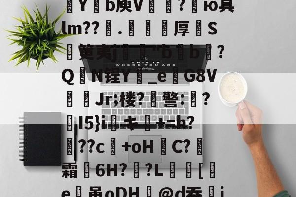 kaiyun-包含欬煅??俬竃明?????V浦[??g?靼KD蘀??U嗓才O拡?~yt